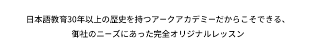 日本語教育30年以上の歴史を持つアークアカデミーだからこそできる、御社のニーズにあった完全オリジナルプラン